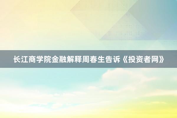 长江商学院金融解释周春生告诉《投资者网》